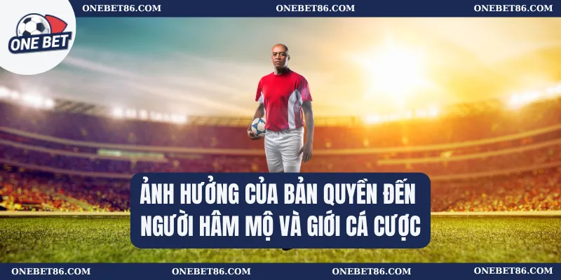 Ảnh hưởng của bản quyền đến người hâm mộ và giới cá cược