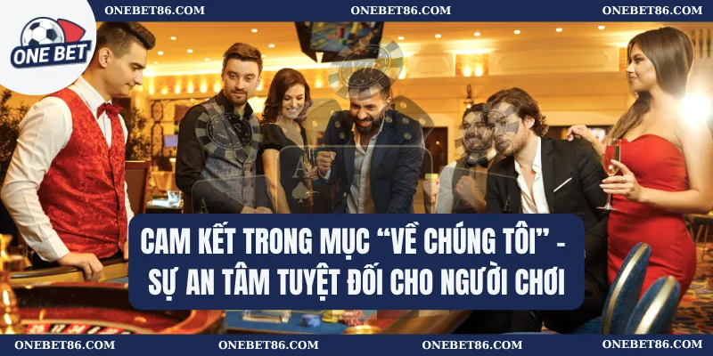 Về chúng tôi 3 Cam kết trong mục “Về chúng tôi” – Sự an tâm tuyệt đối cho người chơi