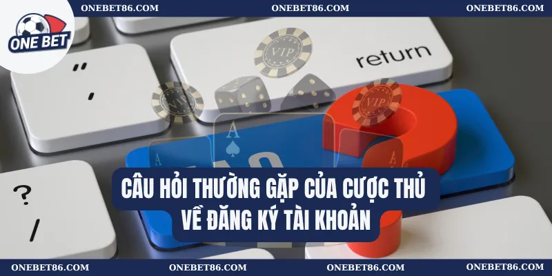 Câu Hỏi Thường Gặp 1 Câu hỏi thường gặp của cược thủ về đăng ký tài khoản