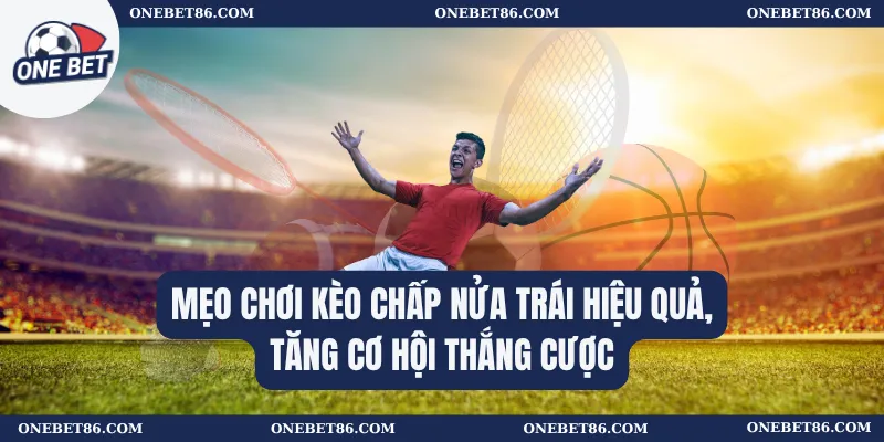 Mẹo chơi kèo chấp nửa trái hiệu quả, tăng cơ hội thắng cược