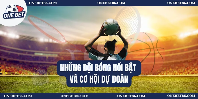 Những đội bóng nổi bật và cơ hội dự đoán