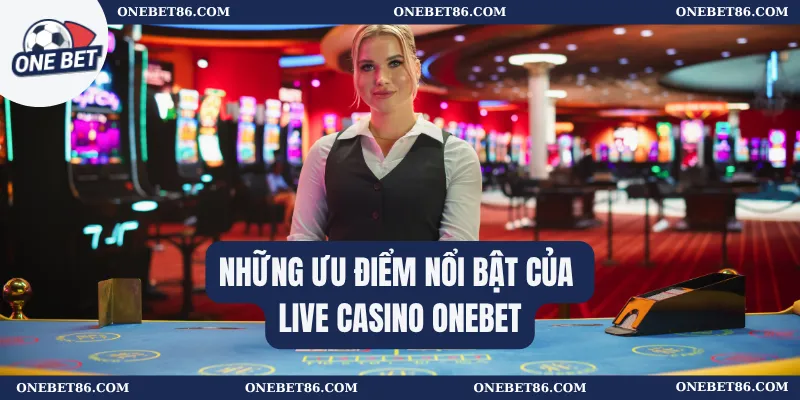 Những ưu điểm nổi bật của LIVE CASINO Onebet