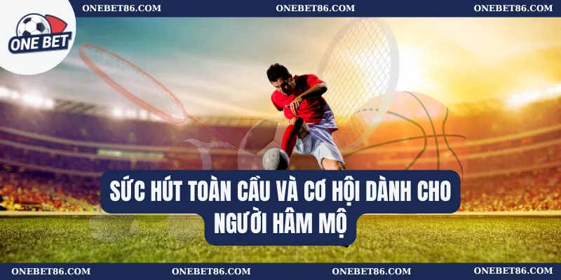 Sức hút toàn cầu và cơ hội dành cho người hâm mộ