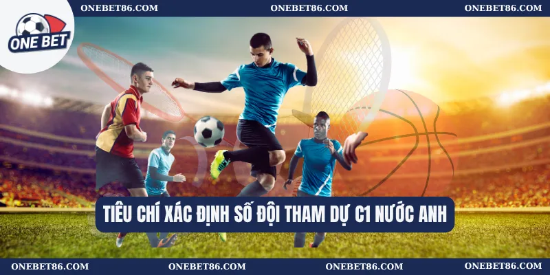 Số Đội Tham Dự C1 Nước Anh – Những Điều Về Các Đại Diện 1 Tiêu chí xác định số đội tham dự C1 nước Anh