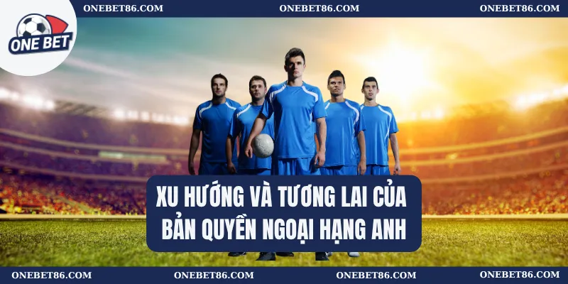 Xu hướng và tương lai của bản quyền Ngoại hạng Anh